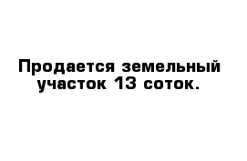 Продается земельный участок 13 соток. 